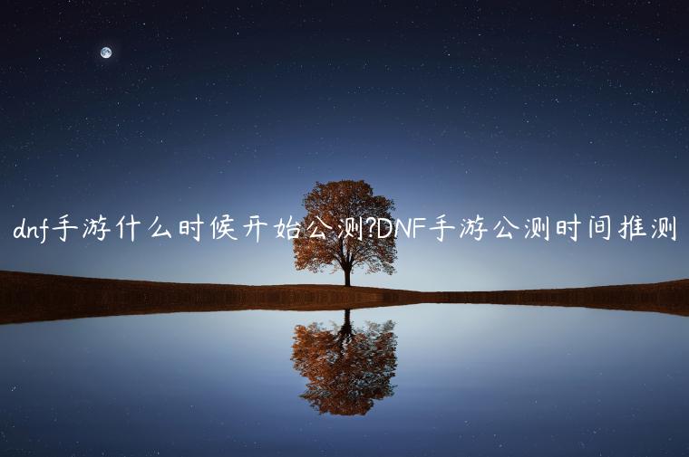 dnf手游什么时候开始公测?DNF手游公测时间推测
