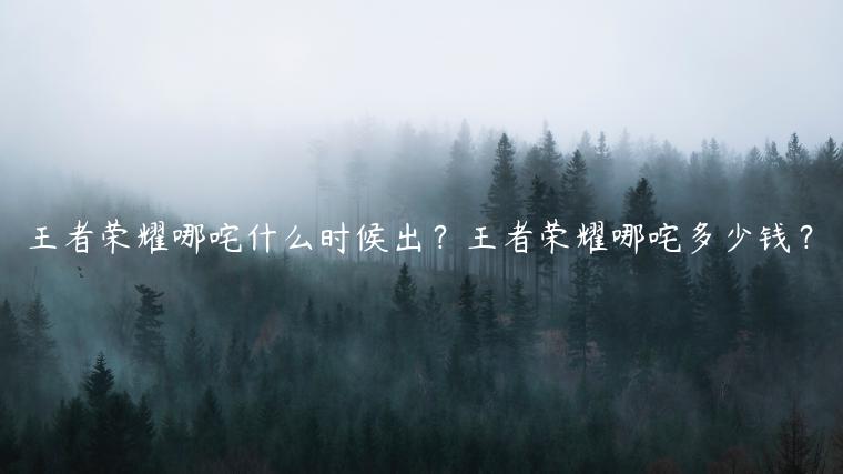 王者荣耀哪咤什么时候出？王者荣耀哪咤多少钱？