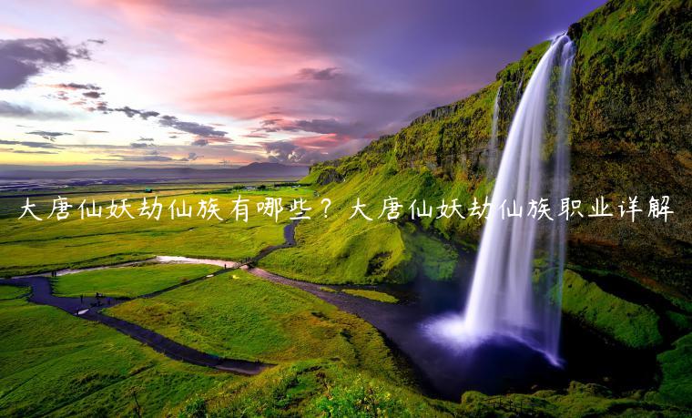 大唐仙妖劫仙族有哪些？大唐仙妖劫仙族职业详解