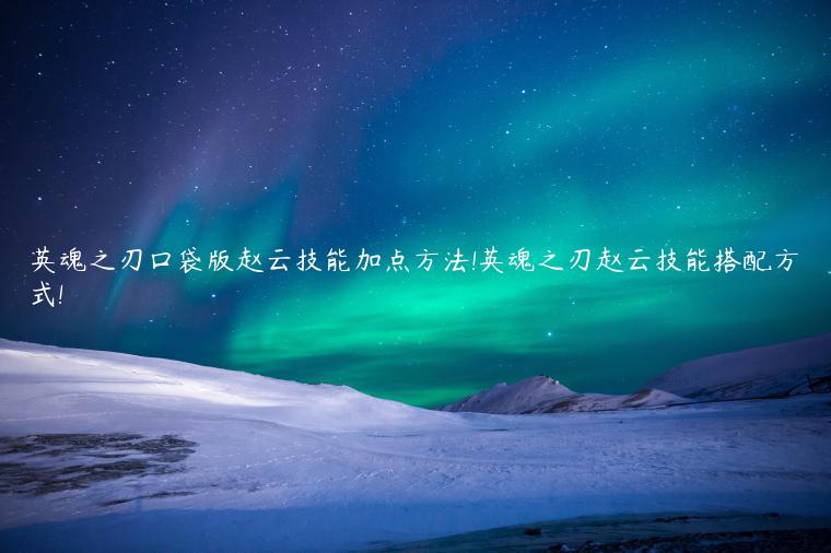 英魂之刃口袋版赵云技能加点方法!英魂之刃赵云技能搭配方式!