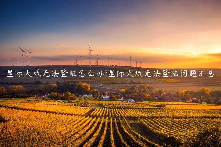 星际火线无法登陆怎么办?星际火线无法登陆问题汇总