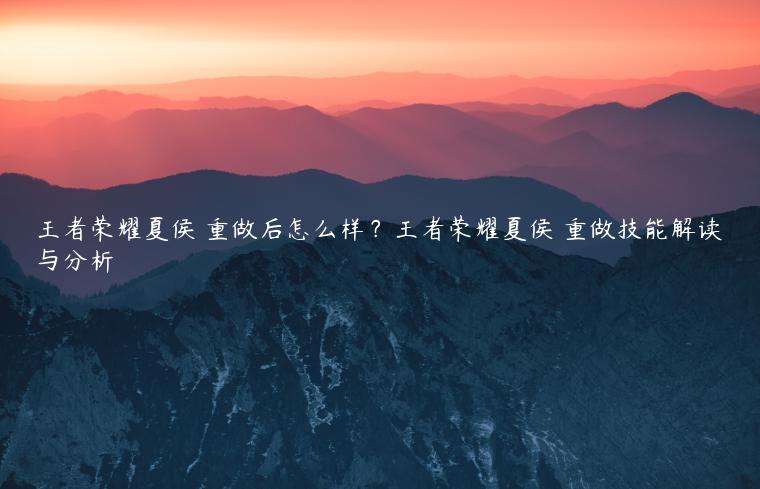 王者荣耀夏侯惇重做后怎么样？王者荣耀夏侯惇重做技能解读与分析