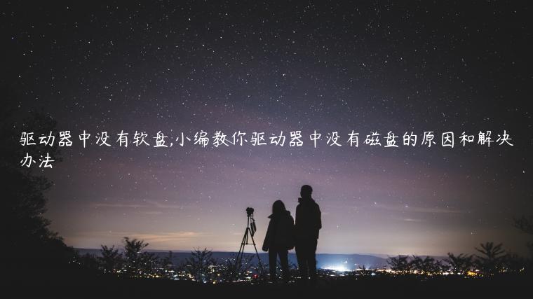 驱动器中没有软盘,小编教你驱动器中没有磁盘的原因和解决办法