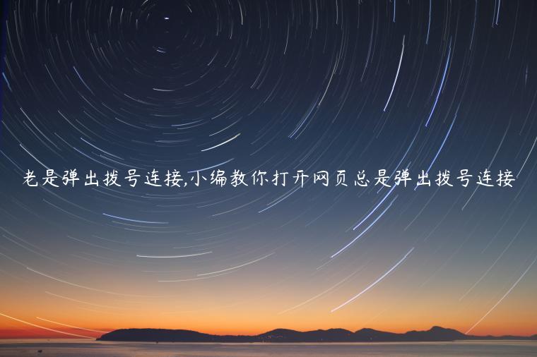 老是弹出拨号连接,小编教你打开网页总是弹出拨号连接