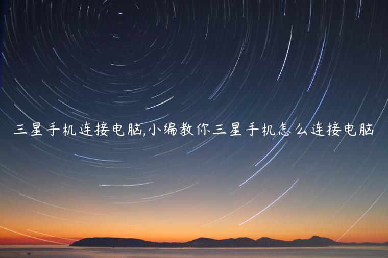 三星手机连接电脑,小编教你三星手机怎么连接电脑