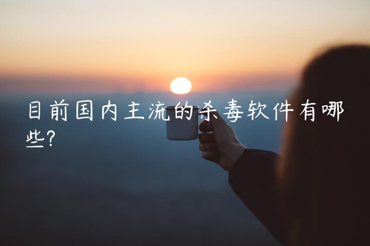 目前国内主流的杀毒软件有哪些?