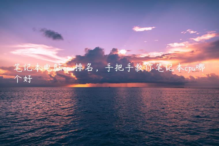 笔记本电脑cpu排名，手把手教你笔记本cpu哪个好