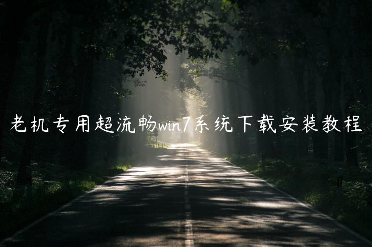 老机专用超流畅win7系统下载安装教程
