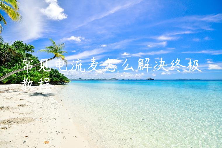 常见电流麦怎么解决终极教程