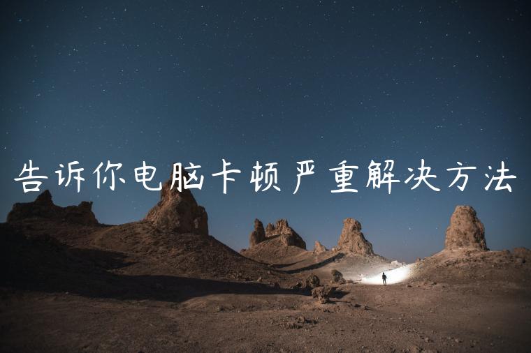 告诉你电脑卡顿严重解决方法