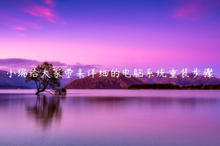 小编给大家带来详细的电脑系统重装步骤
