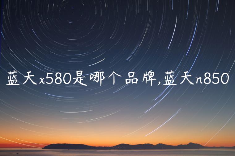 蓝天x580是哪个品牌,蓝天n850