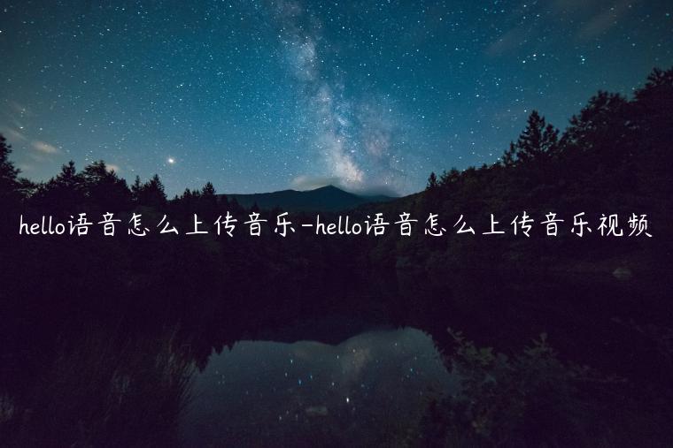 hello语音怎么上传音乐-hello语音怎么上传音乐视频