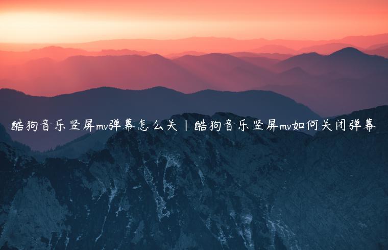 酷狗音乐竖屏mv弹幕怎么关|酷狗音乐竖屏mv如何关闭弹幕
