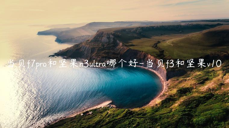 当贝f7pro和坚果n3ultra哪个好-当贝f3和坚果v10
