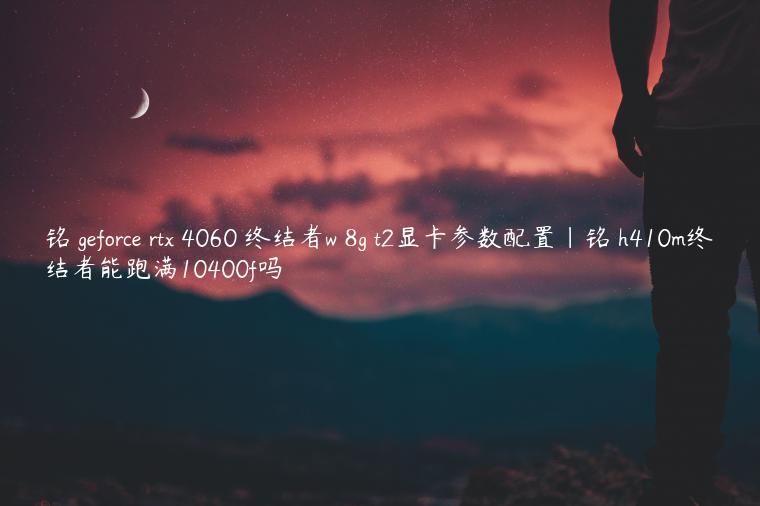铭瑄geforce rtx 4060 终结者w 8g t2显卡参数配置|铭瑄h410m终结者能跑满10400f吗