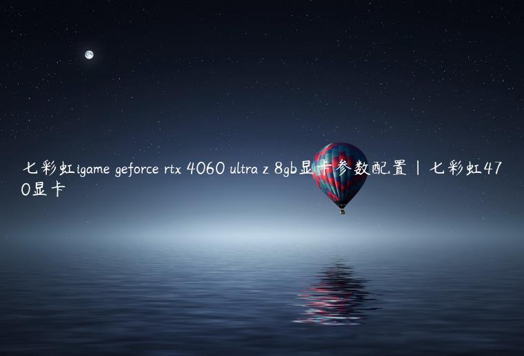 七彩虹igame geforce rtx 4060 ultra z 8gb显卡参数配置|七彩虹470显卡