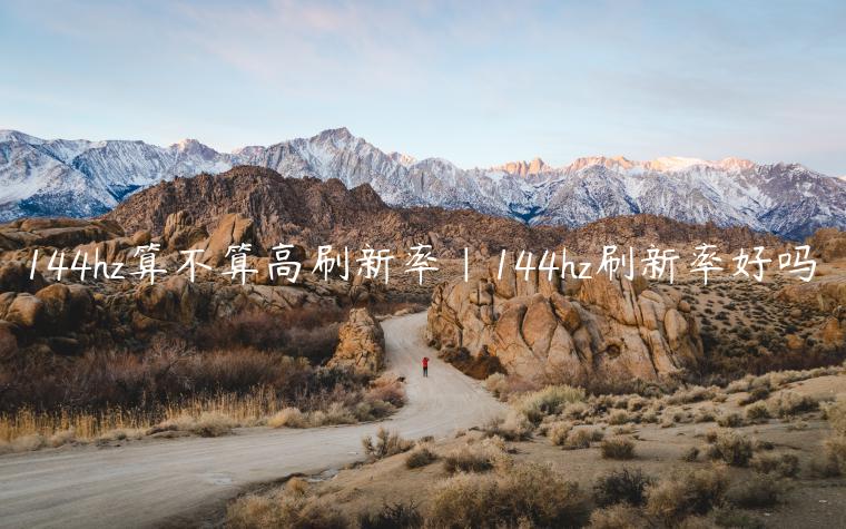 144hz算不算高刷新率|144hz刷新率好吗