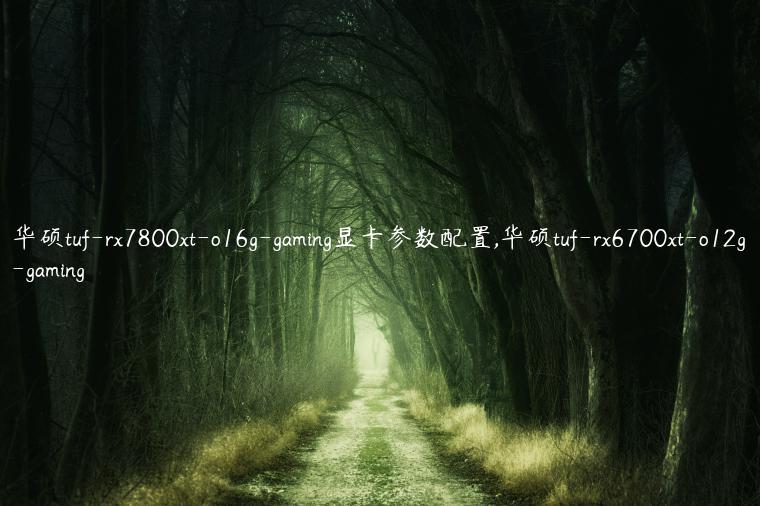 华硕tuf-rx7800xt-o16g-gaming显卡参数配置,华硕tuf-rx6700xt-o12g-gaming