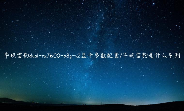 华硕雪豹dual-rx7600-o8g-v2显卡参数配置/华硕雪豹是什么系列