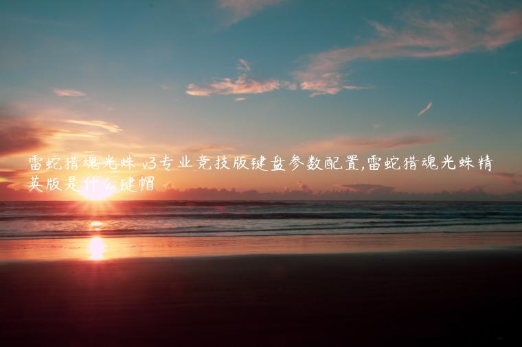 雷蛇猎魂光蛛 v3专业竞技版键盘参数配置,雷蛇猎魂光蛛精英版是什么键帽