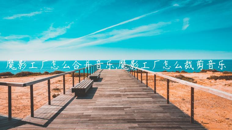 魔影工厂怎么合并音乐,魔影工厂怎么裁剪音乐