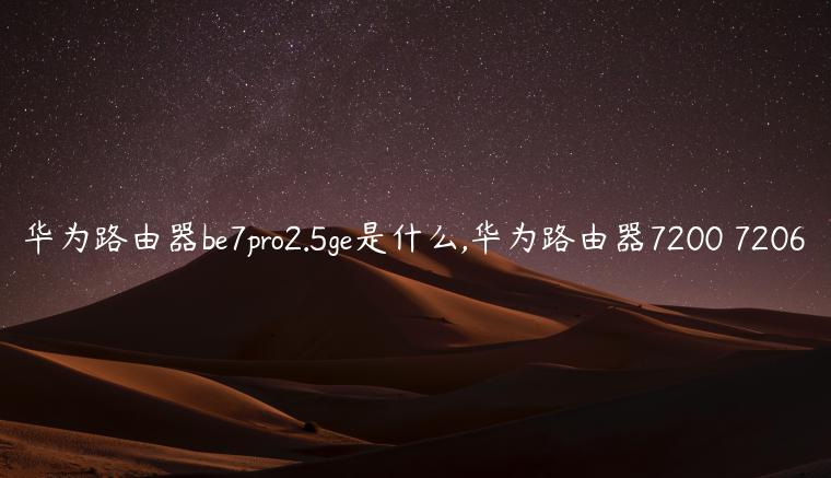 华为路由器be7pro2.5ge是什么,华为路由器7200 7206