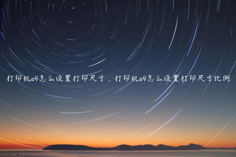 打印机a4怎么设置打印尺寸_打印机a4怎么设置打印尺寸比例