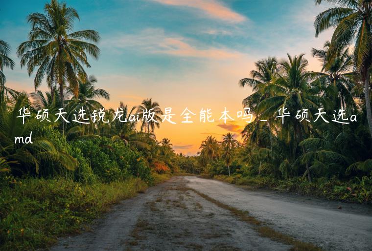 华硕天选锐龙ai版是全能本吗_华硕天选amd