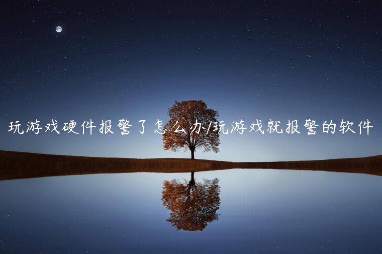 玩游戏硬件报警了怎么办/玩游戏就报警的软件
