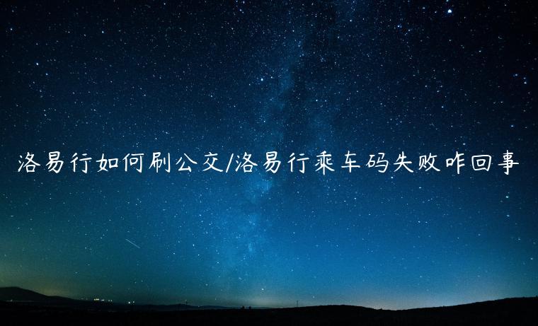 洛易行如何刷公交/洛易行乘车码失败咋回事