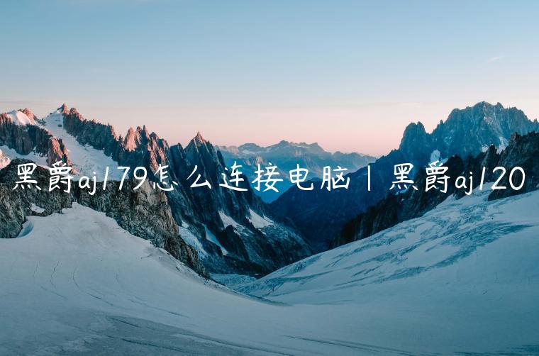 黑爵aj179怎么连接电脑|黑爵aj120