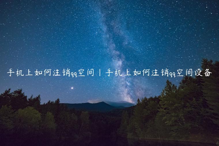 手机上如何注销qq空间|手机上如何注销qq空间设备