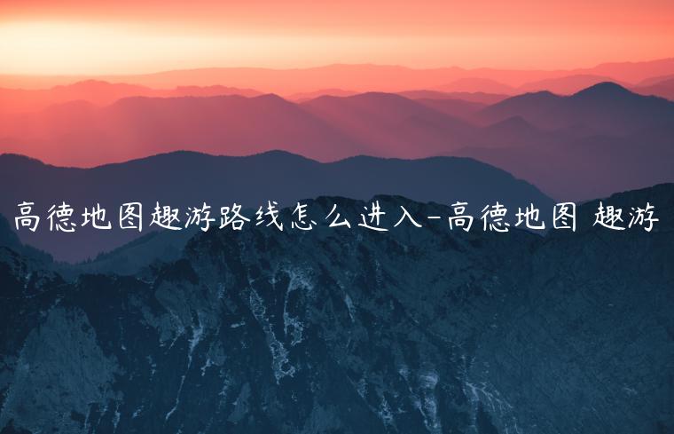 高德地图趣游路线怎么进入-高德地图 趣游