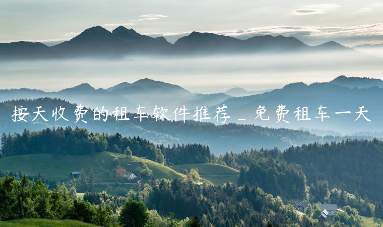 按天收费的租车软件推荐_免费租车一天