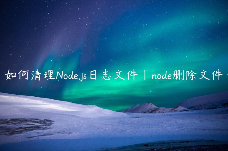 如何清理Node.js日志文件|node删除文件