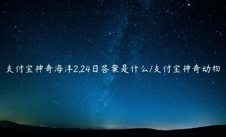 支付宝神奇海洋2.24日答案是什么/支付宝神奇动物