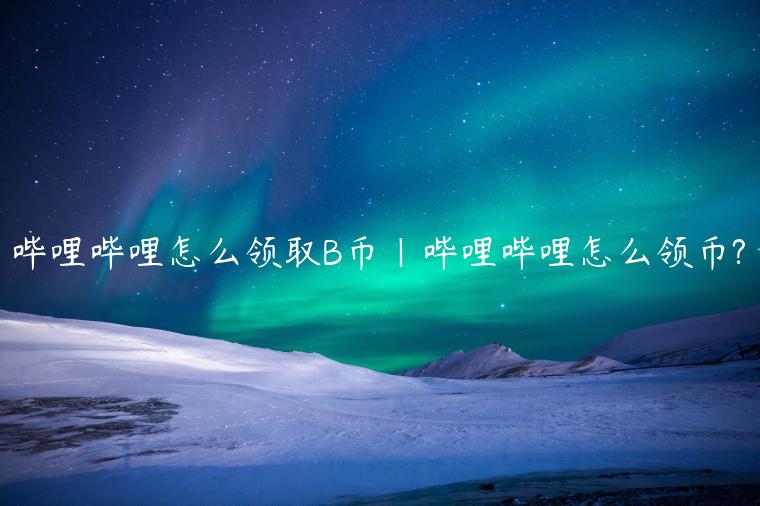 哔哩哔哩怎么领取B币|哔哩哔哩怎么领币?