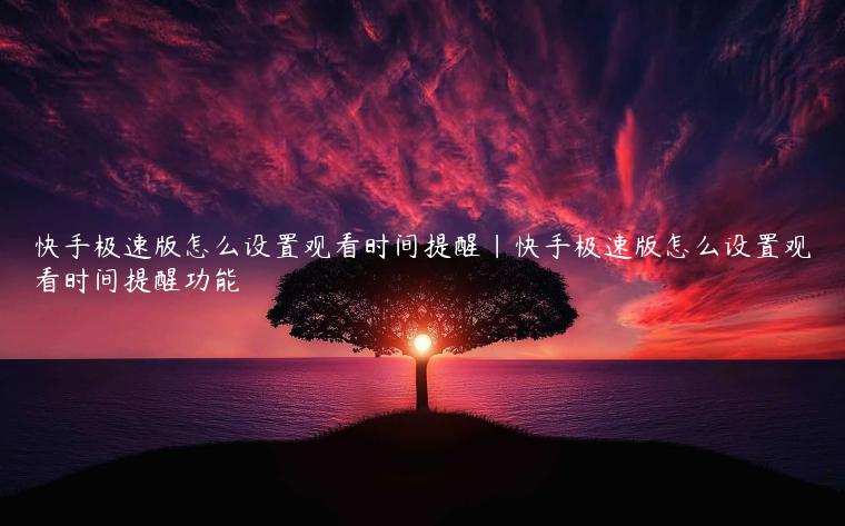 快手极速版怎么设置观看时间提醒|快手极速版怎么设置观看时间提醒功能