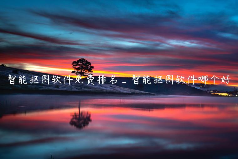 智能抠图软件免费排名_智能抠图软件哪个好 智能抠图软件免费排名_智能抠图软件哪个好