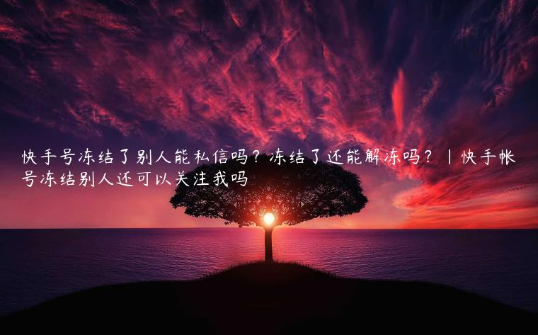 快手号冻结了别人能私信吗？冻结了还能解冻吗？|快手帐号冻结别人还可以关注我吗