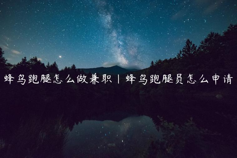蜂鸟跑腿怎么做兼职|蜂鸟跑腿员怎么申请