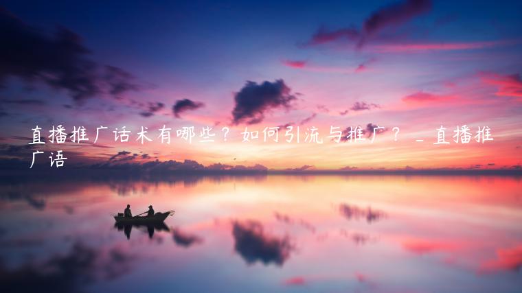 直播推广话术有哪些？如何引流与推广？_直播推广语