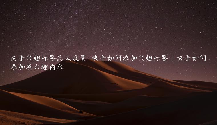 快手兴趣标签怎么设置-快手如何添加兴趣标签|快手如何添加感兴趣内容