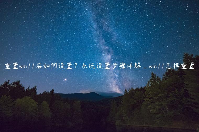 重置win11后如何设置？系统设置步骤详解_win11怎样重置