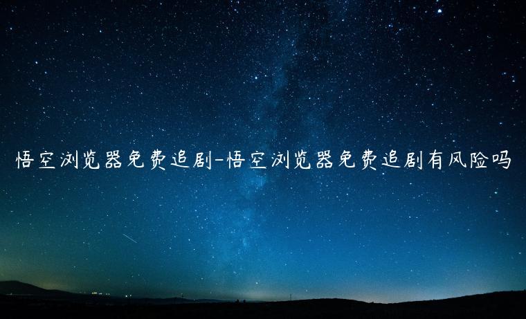 悟空浏览器免费追剧-悟空浏览器免费追剧有风险吗