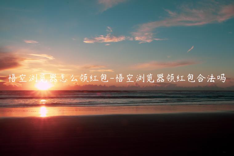 悟空浏览器怎么领红包-悟空浏览器领红包合法吗