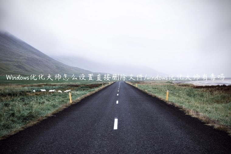 Windows优化大师怎么设置直接删除文件/windows优化大师有毒吗