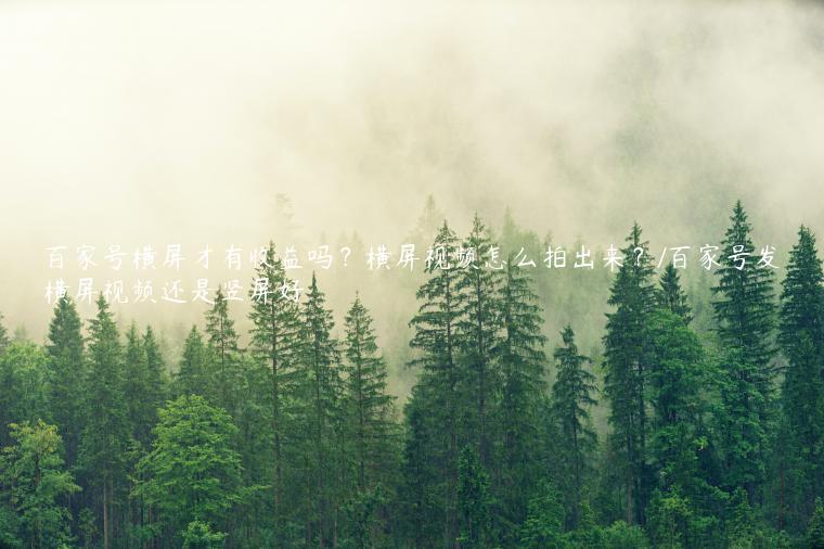 百家号横屏才有收益吗？横屏视频怎么拍出来？/百家号发横屏视频还是竖屏好