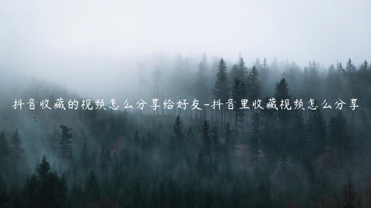 抖音收藏的视频怎么分享给好友-抖音里收藏视频怎么分享